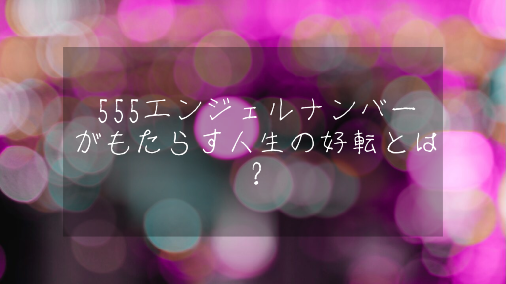 555エンジェルナンバーがもたらす人生の好転とは？