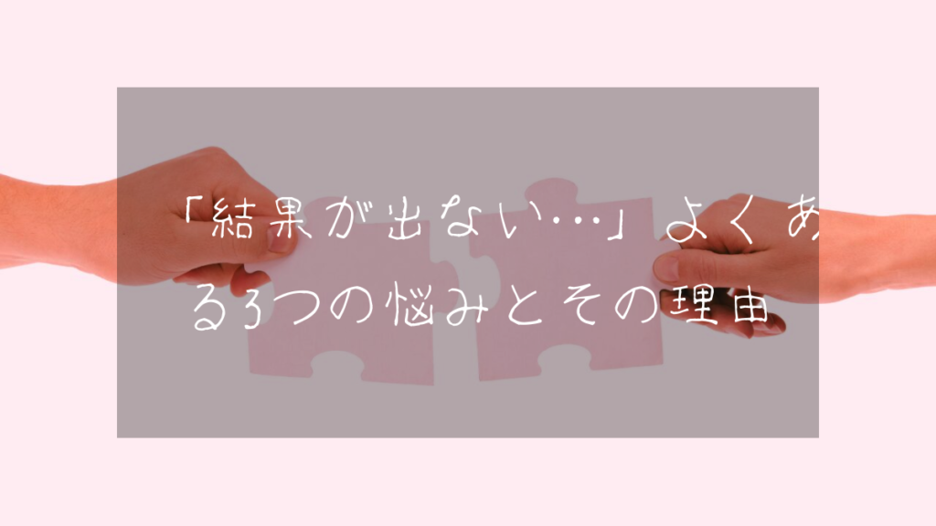 「結果が出ない…」よくある3つの悩みとその理由