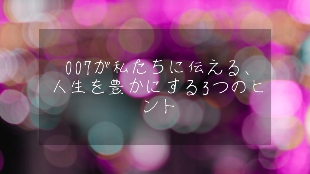 007が私たちに伝える、人生を豊かにする3つのヒント