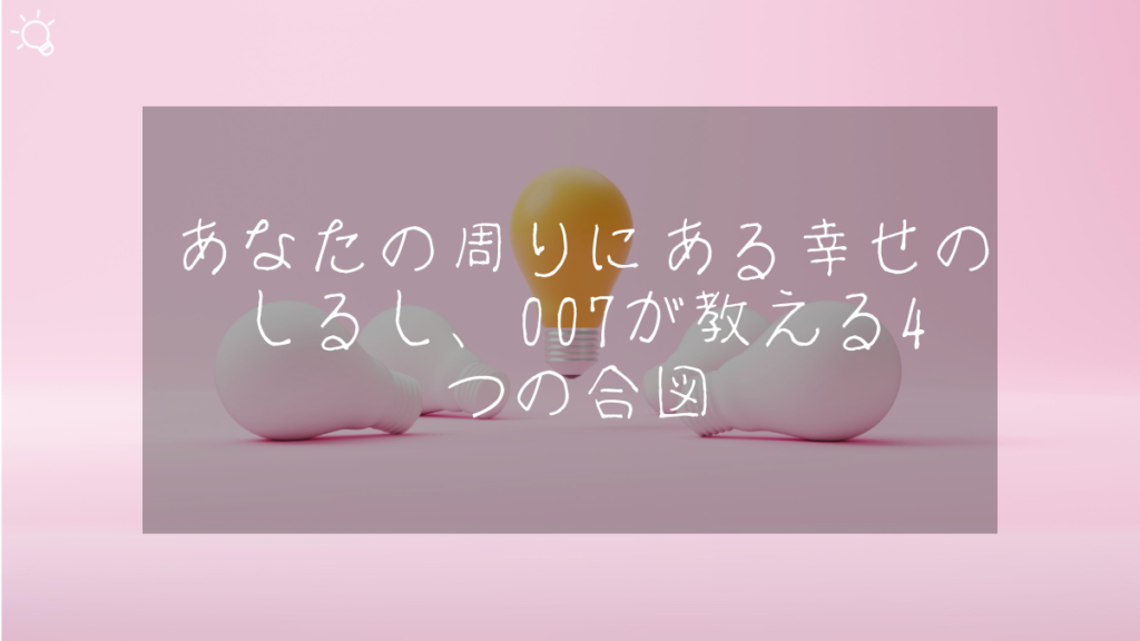 あなたの周りにある幸せのしるし、007が教える4つの合図