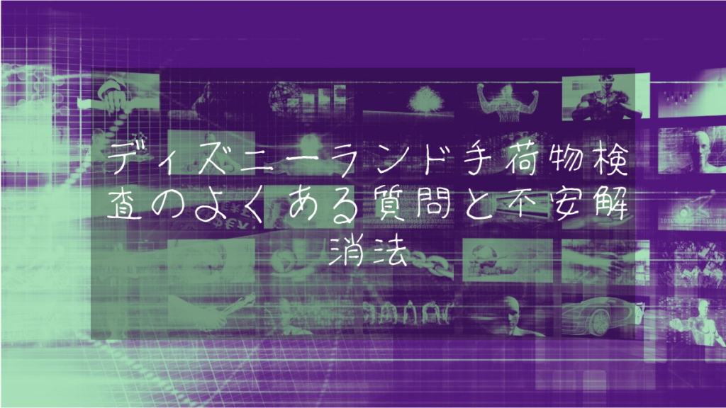 ディズニーランド手荷物検査のよくある質問と不安解消法